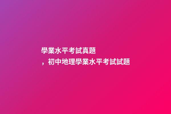 學業水平考試真題，初中地理(會考中考)學業水平考試試題